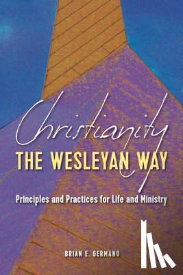 Germano, Brian E. - Christianity the Wesleyan Way: Principles and Practices for Life and Ministry