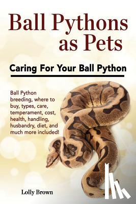 Brown, Lolly - Ball Pythons as Pets: Ball Python breeding, where to buy, types, care, temperament, cost, health, handling, husbandry, diet, and much more i