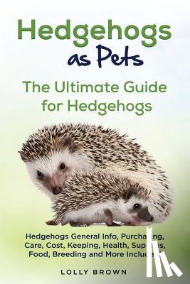 Brown, Lolly - Hedgehogs as Pets: Hedgehogs General Info, Purchasing, Care, Cost, Keeping, Health, Supplies, Food, Breeding and More Included! The Ultim