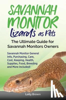 Brown, Lolly - Savannah Monitor Lizards as Pets: Savannah Monitor General Info, Purchasing, Care, Cost, Keeping, Health, Supplies, Food, Breeding and More Included!