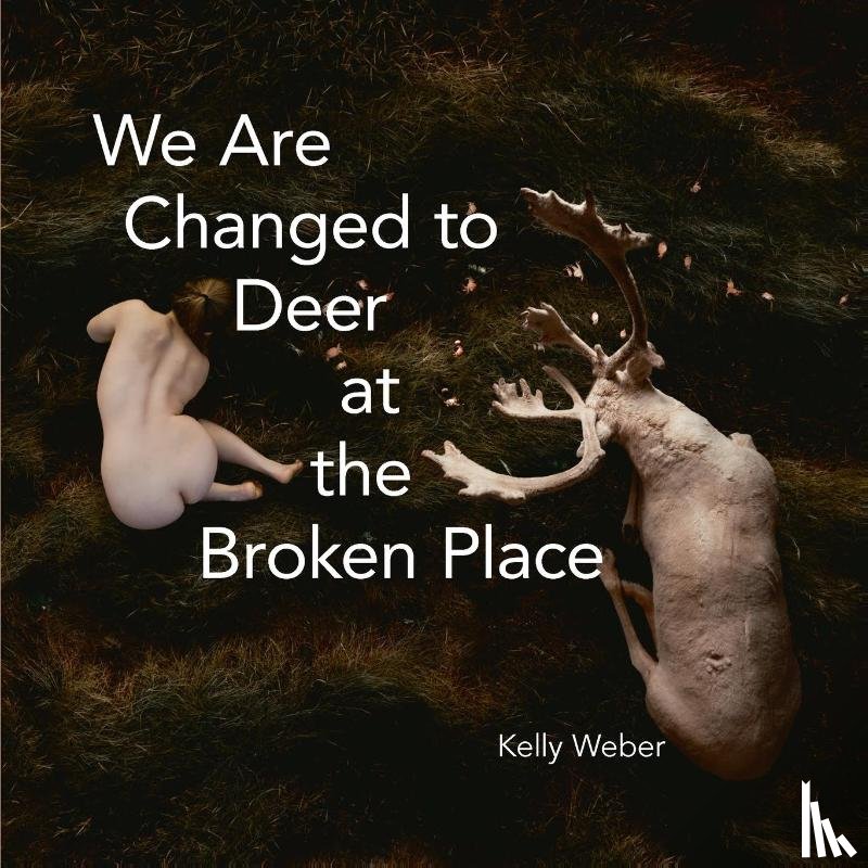 Weber, Kelly - We Are Changed to Deer at the Broken Place