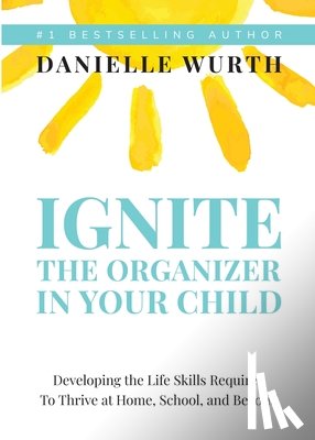 Wurth, Danielle - Ignite the Organizer in Your Child: Developing the Life Skills Required to Thrive at Home, School, and Beyond
