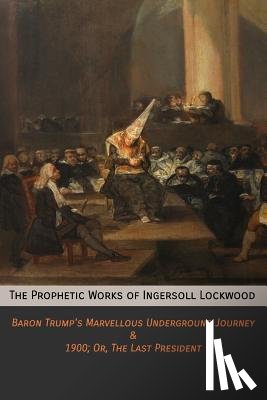 Lockwood, Ingersoll - The Prophetic Works of Ingersoll Lockwood: Baron Trump's Marvellous Underground Journey & 1900; Or, The Last President