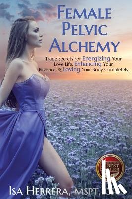 Herrera, Isa - Female Pelvic Alchemy: Trade Secrets For Energizing Your Love Life, Enhancing Your Pleasure & Loving Your Body Completely