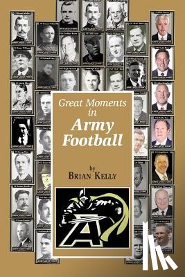 Kelly, Brian W. - Great Moments in Army Football: From the beginning of Football all the way to Army's Great 2017 team