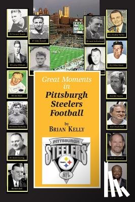 Kelly, Brian - Great Moments in Pittsburgh Steelers Football: From the very beginning of football right through to the Mike Tomlin era.