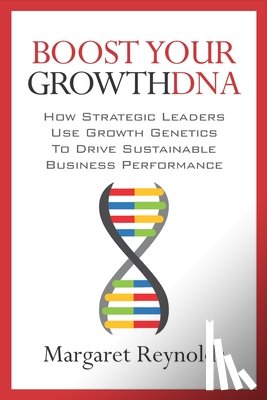 Reynolds, Margaret - Boost Your GrowthDNA: How Strategic Leaders Use Growth Genetics to Drive Sustainable Business Performance