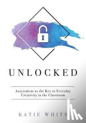 White, Katie - Unlocked: Assessment as the Key to Everyday Creativity in the Classroom (Teaching and Measuring Creativity and Creative Skills)
