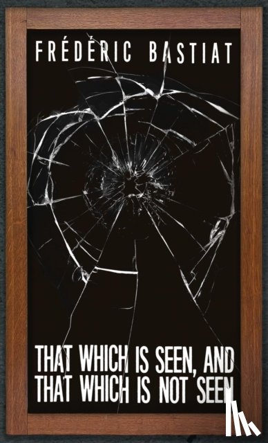 Bastiat, Frederic - That Which is Seen, and That Which is Not Seen