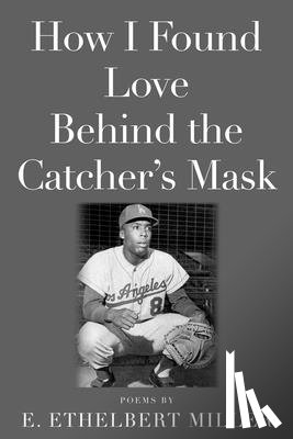 Miller, E. Ethelbert - How I Found Love Behind the Catcher's Mask: Poems