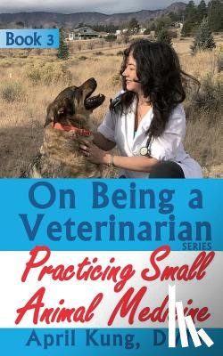 Kung DVM, April - On Being a Veterinarian: Book 3: Practicing Small Animal Medicine
