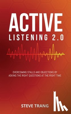 Trang, Steve - Active Listening 2.0: Overcoming Stalls and Objections by Asking the Right Questions at the Right Time