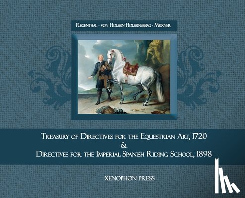Von Regenthal, Johann Christoph - Treasury of Primary Directives for the Equestrian Art 1720: & Directives for the Methodical Process of Training of Riders and Horses at the Spanish Ri