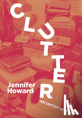 Howard, Jennifer - Clutter: An Untidy History