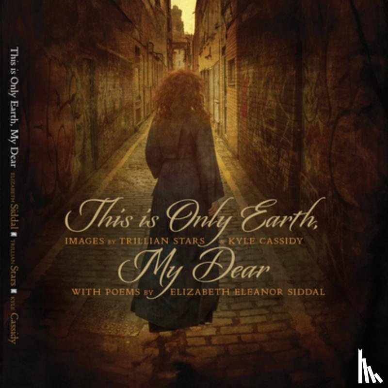 Cassidy, Kyle - This Is Only Earth, My Dear: Images by Trillian Stars and Kyle Cassidy with Poems by Elizabeth Siddal