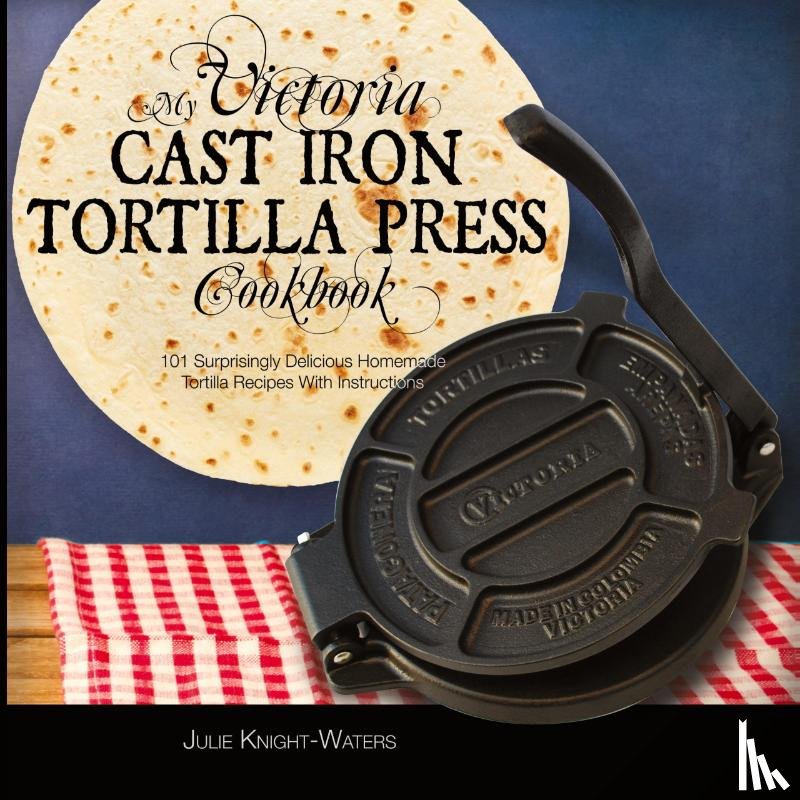 Knight-Waters, Julie - My Victoria Cast Iron Tortilla Press Cookbook