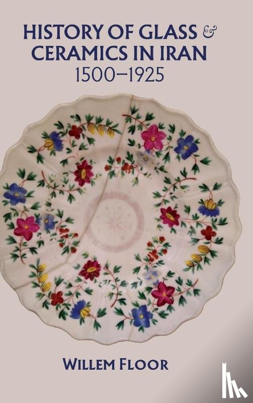 Floor, Dr Willem - History of Glass & Ceramics in Iran, 1500-1925