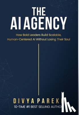 Parekh, Divya - The AI Agency: How Bold Leaders Build Scalable, Human-Centered AI Without Losing Their Soul