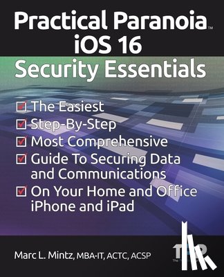 Mintz, Marc Louis - Practical Paranoia iOS 16 Security Essentials: The Easiest, Step-By-step, Most Comprehensive Guide to Securing Data and Communications on Your Home an