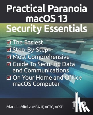 Mintz, Marc Louis - Practical Paranoia macOS 13 Security Essentials: The Easiest, Step-By-step, Most Comprehensive Guide to Securing Data and Communications on Your Home