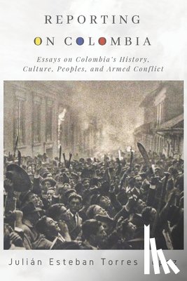 Torres López, Julián Esteban - Reporting on Colombia: Essays on Colombia's History, Culture, Peoples, and Armed Conflict