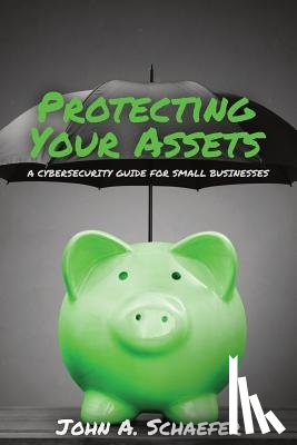 Schaefer, John a. - Protecting Your Assets: A Cybersecurity Guide for Small Businesses