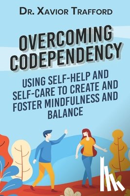 Trafford, Xavior - Overcoming Codependency: Using Self-Help and Self-Care to Create and Foster Mindfulness and Balance