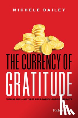 Bailey, Michele - The Currency of Gratitude: Turning Small Gestures Into Powerful Business Results
