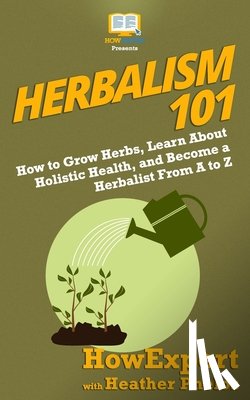 Phelos, Heather - Herbalism 101: How to Grow Herbs, Learn About Holistic Health, and Become a Herbalist From A to Z