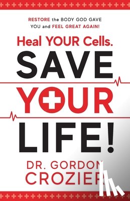 Crozier, Gordon - Heal Your Cells. Save Your Life!: Restore the body God gave you and feel great again!