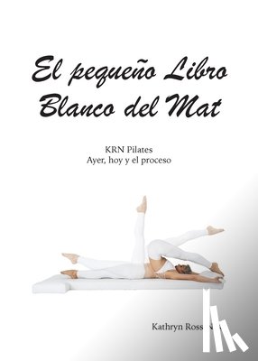 Ross-Nash, Kathryn M - El pequeño Libro Blanco del Mat, KRN Pilates, Ayer, hoy y el proceso