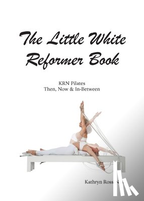 Ross-Nash, Kathryn M - The Little White Reformer Book- KRN Pilates Then, Now and In-Between
