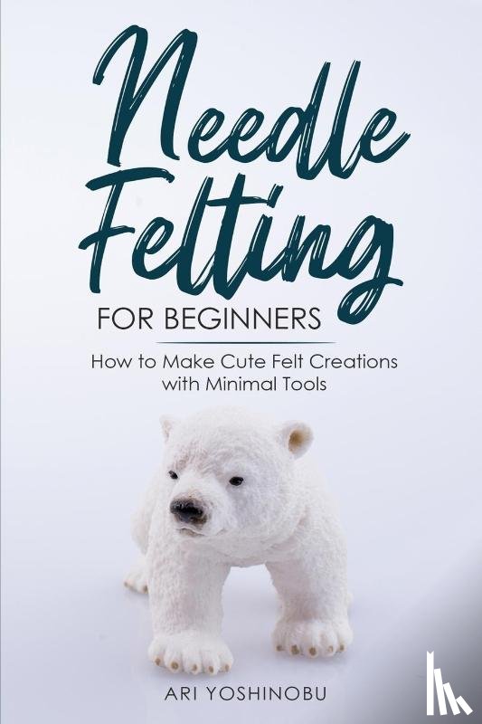 Yoshinobu, Ari - Needle Felting for Beginners