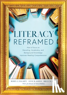 Fogarty, Robin J. - Literacy Reframed: How a Focus on Decoding, Vocabulary, and Background Knowledge Improves Reading Comprehension (a Guide to Teaching Literacy and Boos