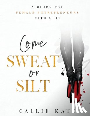 Katz, Callie - Come Sweat or Silt: A Guide for Female Entrepreneurs with Grit