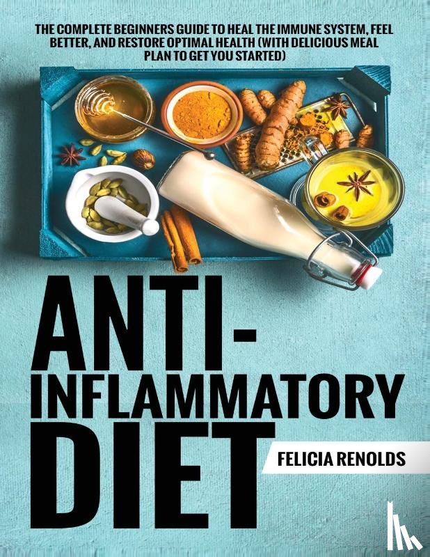 Renolds, Felicia - Anti-Inflammatory Diet The Complete Beginners Guide to Heal the Immune System, Feel Better, and Restore Optimal Health (With Delicious Meal Plan to Get You Started)