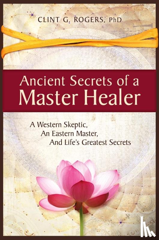Rogers, Clint G - Ancient Secrets of a Master Healer: A Western Skeptic, An Eastern Master, And Life's Greatest Secrets