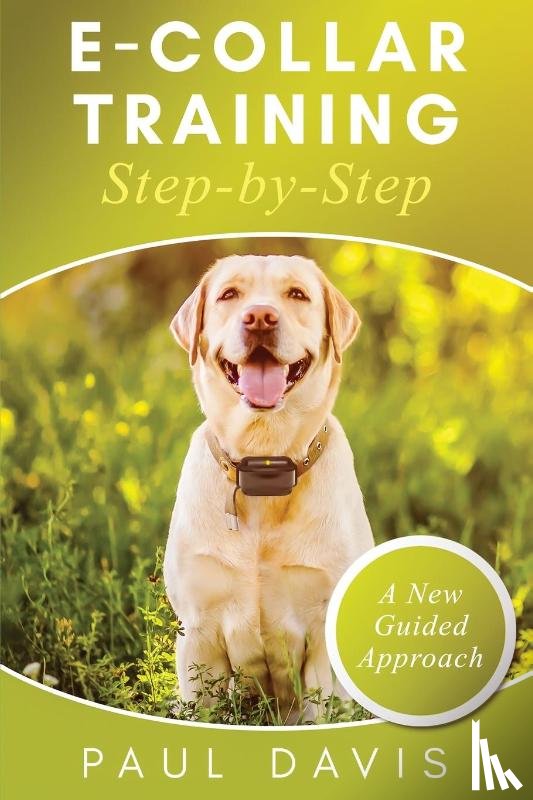 Davis, Paul - E-Collar Training Step-byStep A How-To Innovative Guide to Positively Train Your Dog through Ecollars; Tips and Tricks and Effective Techniques for Different Species of Dogs