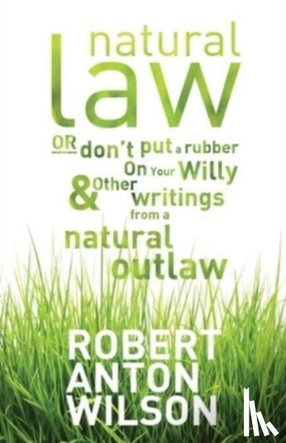 Wilson, Robert Anton - Natural Law, Or Don't Put A Rubber On Your Willy And Other Writings From A Natural Outlaw