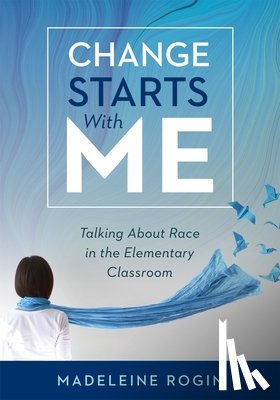 Rogin, Madeleine - Change Starts with Me: Talking about Race in the Elementary Classroom (an Elementary Teacher's Guide to Breaking the Unproductive Silence Surrounding