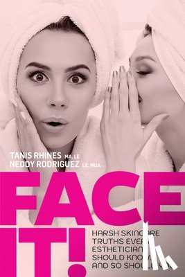 Rhines, Tanis, Rodriguez, Neddy - Face It! Harsh Skincare Truths Every Esthetician Should Know... And So Should You