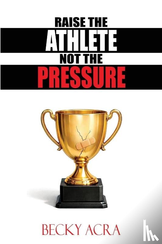 Acra, Becky - Raise the Athlete, Not the Pressure