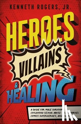 Rogers, Kenneth - Heroes, Villains & Healing: A Guide for Male Survivors of Childhood Sexual Abuse, Using Marvel Comic Superheroes, and Villains