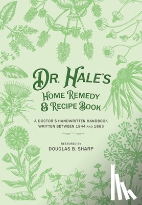 Sharp, Douglas B. - Dr. Hale's Home Remedy and Recipe Book: A Doctor's Handwritten Handbook, Written Between 1844 and 1863