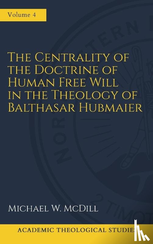 Mcdill, Michael W - The Centrality of the Doctrine of Free Human Will in the Theology of Balthasar Hubmaier