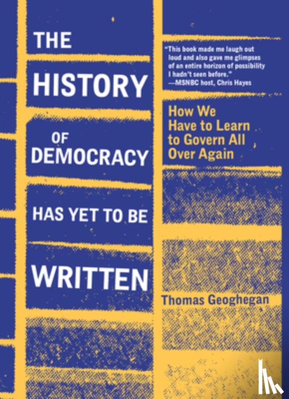Geoghegan, Thomas - The History of Democracy Has Yet to Be Written: How We Have to Learn to Govern All Over Again