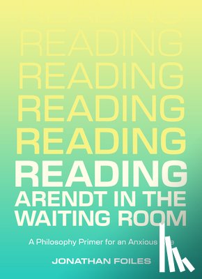 Foiles, Jonathan - Reading Arendt in the Waiting Room: A Philosophy Primer for an Anxious Age