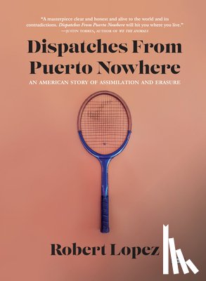 Lopez, Robert - Dispatches from Puerto Nowhere: An American Story of Assimilation and Erasure