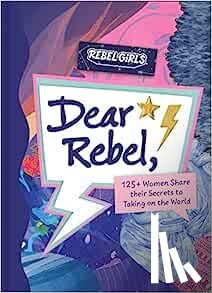 Rebel Girls - Dear Rebel: 125+ Women Share Their Secrets to Taking on the World