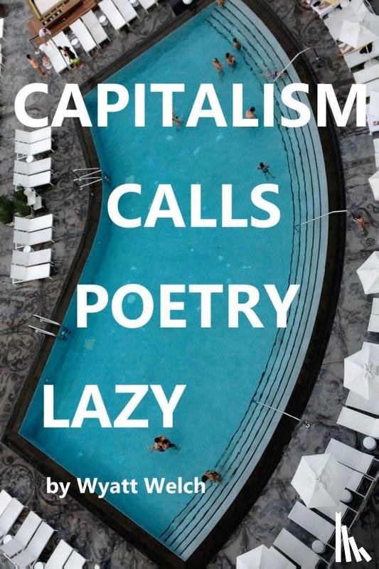 Welch, Wyatt - CAPITALISM CALLS POETRY LAZY